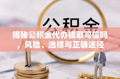 齐河揭秘公积金代办提取可信吗，风险、选择与正确途径