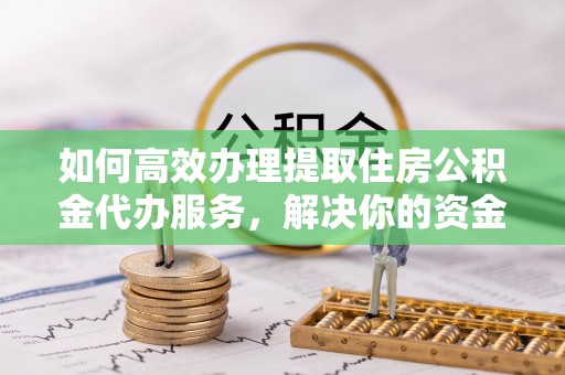 北海如何高效办理提取住房公积金代办服务，解决你的资金需求