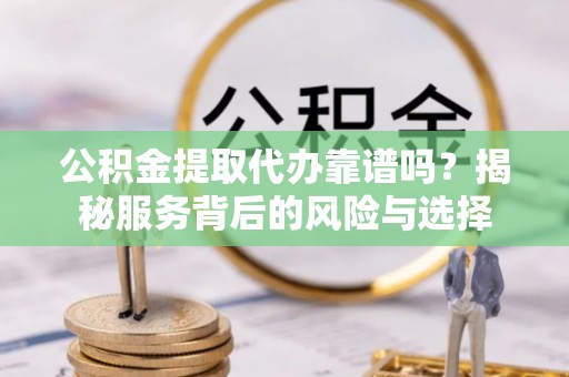 北海公积金提取代办靠谱吗？揭秘服务背后的风险与选择