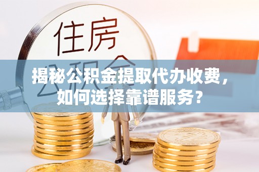 北海揭秘公积金提取代办收费，如何选择靠谱服务？