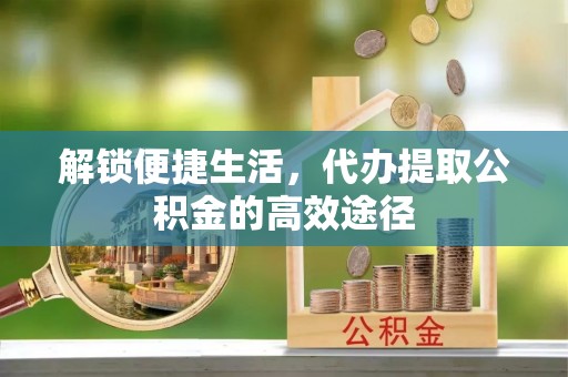 绥中解锁便捷生活，代办提取公积金的高效途径