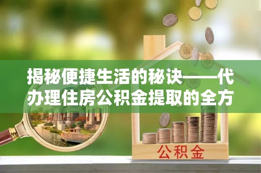在线揭秘便捷生活的秘诀——代办理住房公积金提取的全方位指南