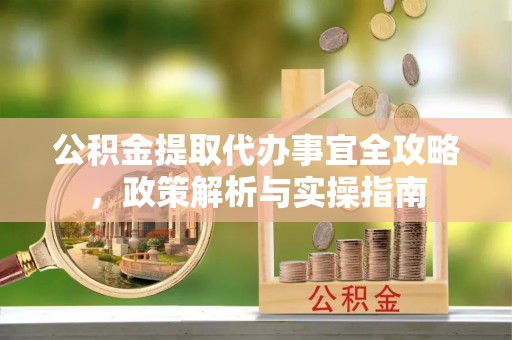 城阳公积金提取代办事宜全攻略，政策解析与实操指南