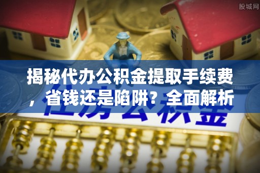 凤城揭秘代办公积金提取手续费，省钱还是陷阱？全面解析与避坑指南