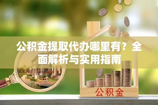 凤城公积金提取代办哪里有？全面解析与实用指南