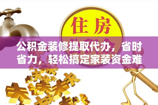 凤城公积金装修提取代办，省时省力，轻松搞定家装资金难题