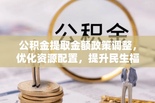 凤城公积金提取金额政策调整，优化资源配置，提升民生福祉