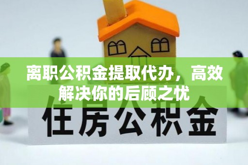 吴忠离职公积金提取代办，高效解决你的后顾之忧