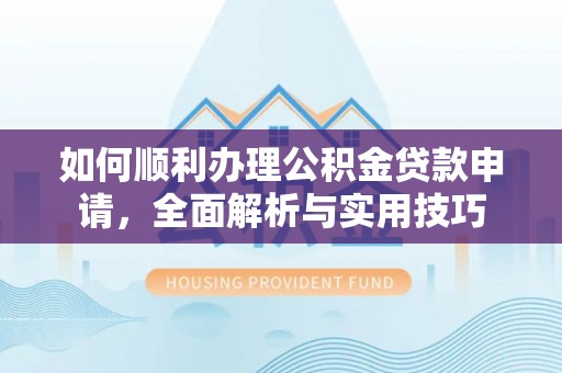 北流如何顺利办理公积金贷款申请，全面解析与实用技巧