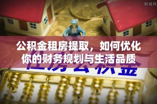 北流公积金租房提取，如何优化你的财务规划与生活品质