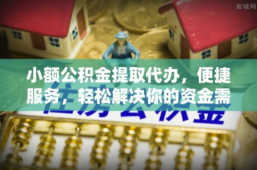 北流小额公积金提取代办，便捷服务，轻松解决你的资金需求