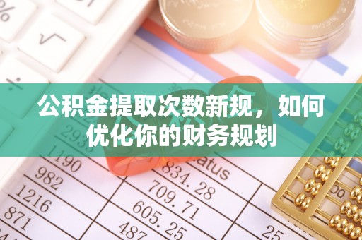 吴忠公积金提取次数新规，如何优化你的财务规划