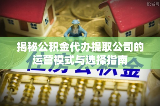 京口揭秘公积金代办提取公司的运营模式与选择指南