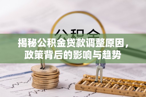 洛阳揭秘公积金贷款调整原因，政策背后的影响与趋势