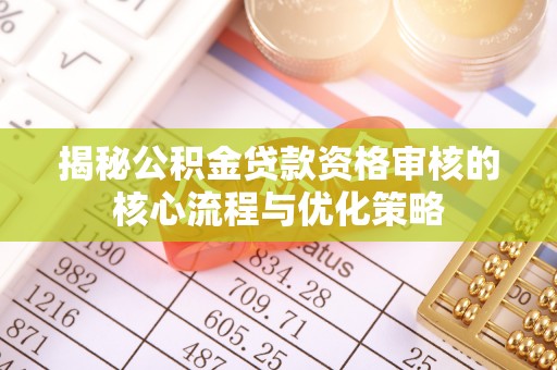 洛阳揭秘公积金贷款资格审核的核心流程与优化策略