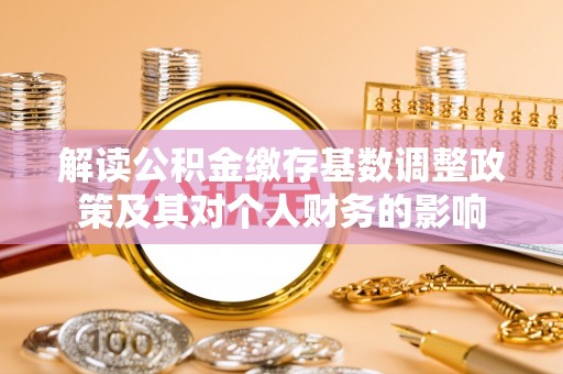 洛阳解读公积金缴存基数调整政策及其对个人财务的影响