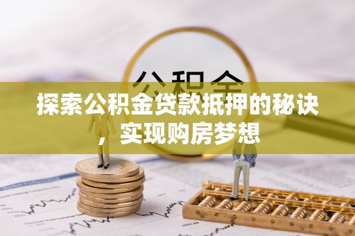 洛阳探索公积金贷款抵押的秘诀，实现购房梦想