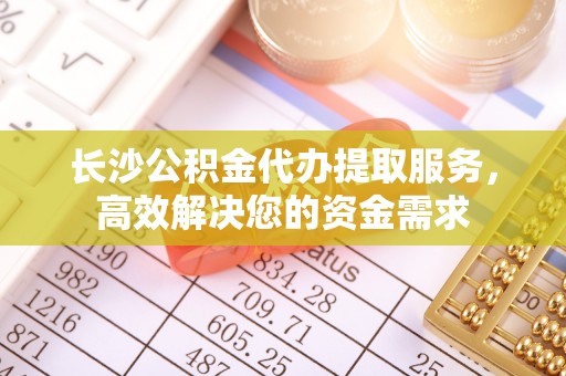 苏州长沙公积金代办提取服务，高效解决您的资金需求