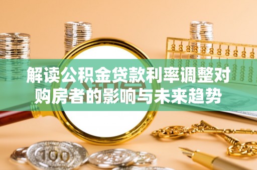 万里解读公积金贷款利率调整对购房者的影响与未来趋势