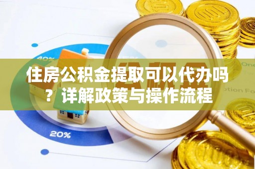 万里住房公积金提取可以代办吗？详解政策与操作流程