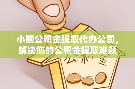 三山小额公积金提取代办公司，解决您的公积金提取难题