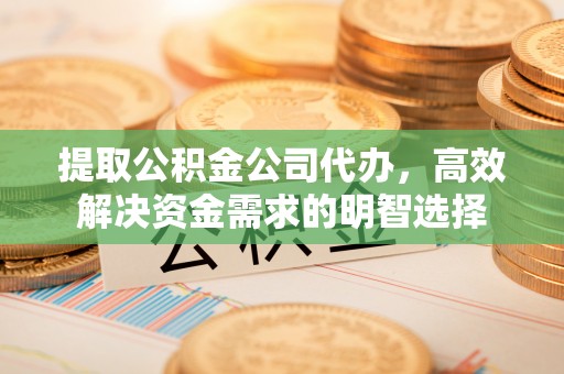 三山提取公积金公司代办，高效解决资金需求的明智选择