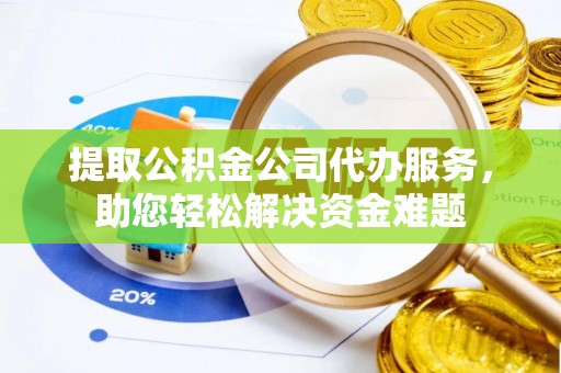 三山提取公积金公司代办服务，助您轻松解决资金难题