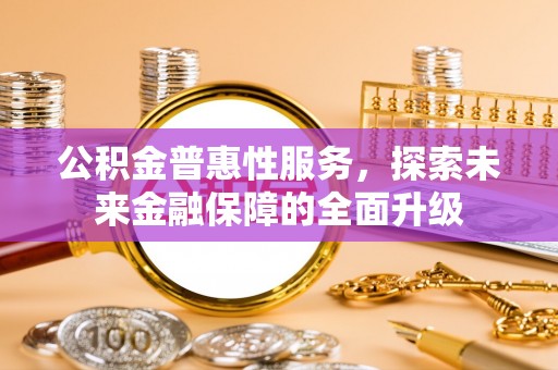 六脚公积金普惠性服务，探索未来金融保障的全面升级