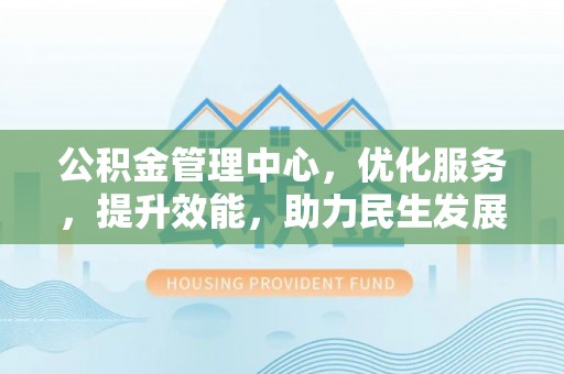 六脚公积金管理中心，优化服务，提升效能，助力民生发展