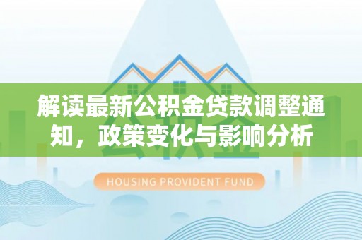 石林解读最新公积金贷款调整通知，政策变化与影响分析