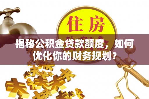 伊川揭秘公积金贷款额度，如何优化你的财务规划？