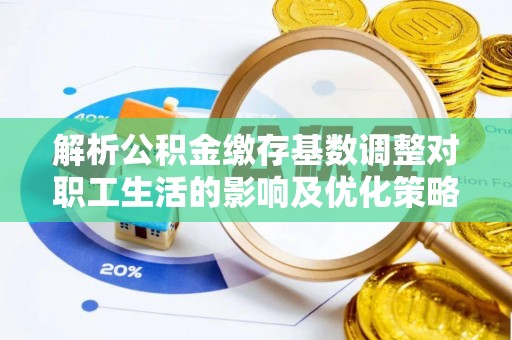 玉林解析公积金缴存基数调整对职工生活的影响及优化策略