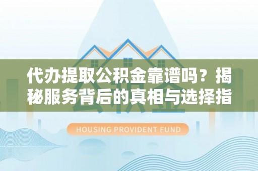 万全代办提取公积金靠谱吗？揭秘服务背后的真相与选择指南