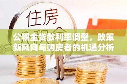 六脚公积金贷款利率调整，政策新风向与购房者的机遇分析