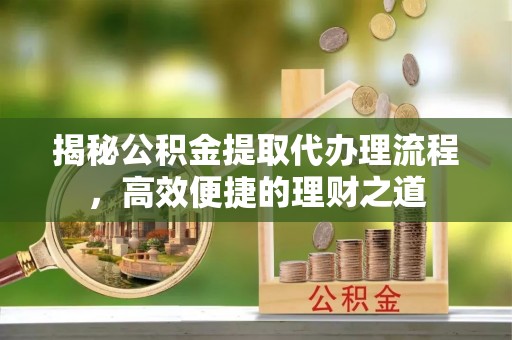 伊川揭秘公积金提取代办理流程，高效便捷的理财之道