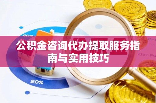 伊川公积金咨询代办提取服务指南与实用技巧
