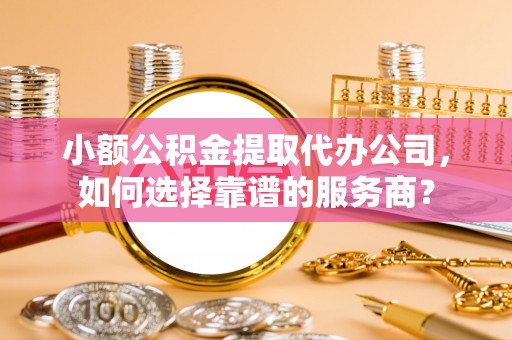 小港小额公积金提取代办公司，如何选择靠谱的服务商？
