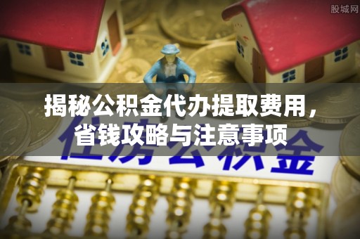 色达揭秘公积金代办提取费用，省钱攻略与注意事项