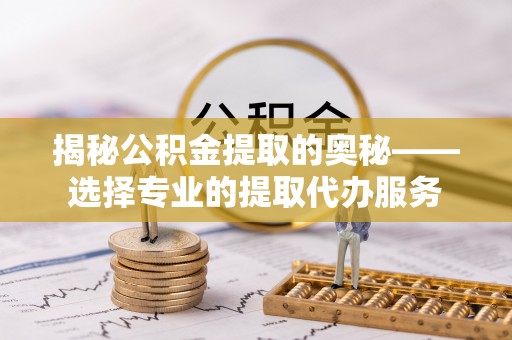 色达揭秘公积金提取的奥秘——选择专业的提取代办服务
