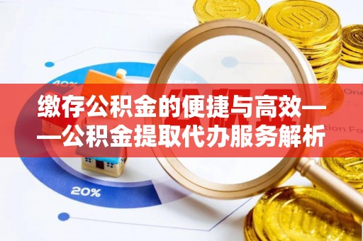 施秉缴存公积金的便捷与高效——公积金提取代办服务解析