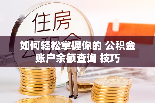 平房如何轻松掌握你的 公积金账户余额查询 技巧