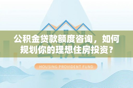 平房公积金贷款额度咨询，如何规划你的理想住房投资？