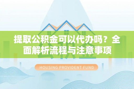 东洲提取公积金可以代办吗？全面解析流程与注意事项