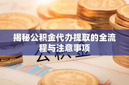 东洲揭秘公积金代办提取的全流程与注意事项