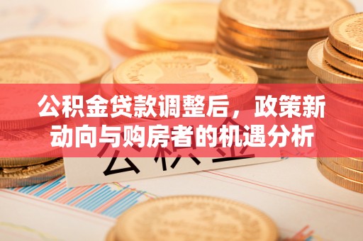 东洲公积金贷款调整后，政策新动向与购房者的机遇分析