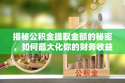 大里揭秘公积金提取金额的秘密，如何最大化你的财务收益