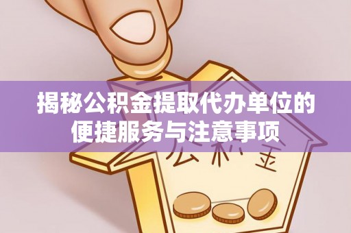 大里揭秘公积金提取代办单位的便捷服务与注意事项