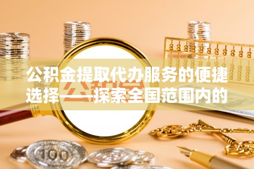 大姚公积金提取代办服务的便捷选择——探索全国范围内的优质服务提供商