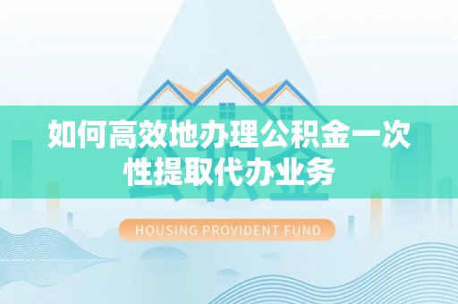 连山如何高效地办理公积金一次性提取代办业务