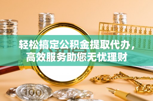 小金轻松搞定公积金提取代办，高效服务助您无忧理财